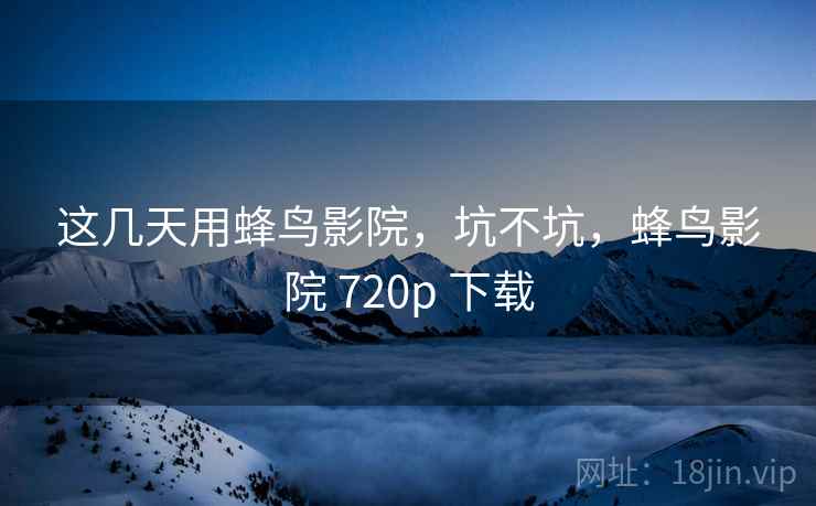 这几天用蜂鸟影院，坑不坑，蜂鸟影院 720p 下载