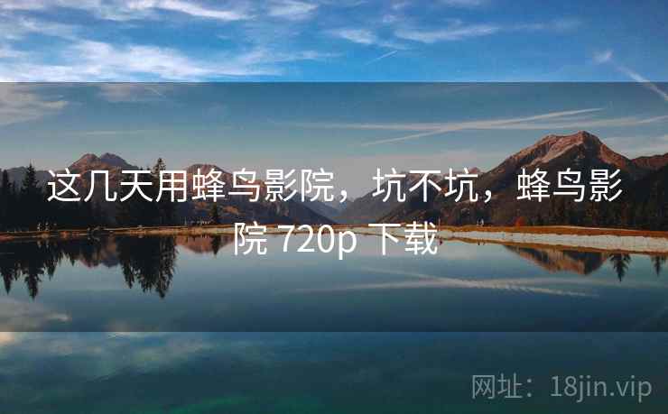 这几天用蜂鸟影院，坑不坑，蜂鸟影院 720p 下载