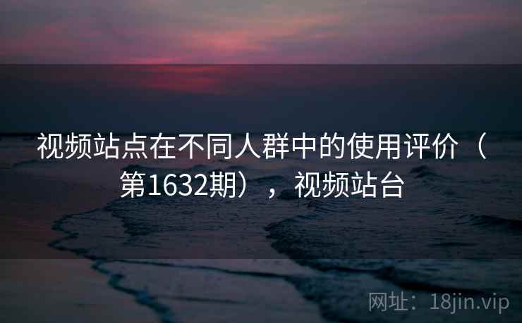视频站点在不同人群中的使用评价（第1632期），视频站台