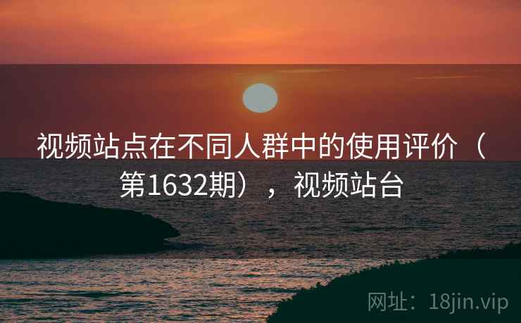 视频站点在不同人群中的使用评价（第1632期），视频站台