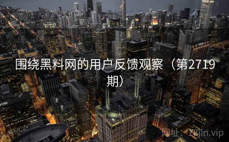 围绕黑料网的用户反馈观察（第2719期）