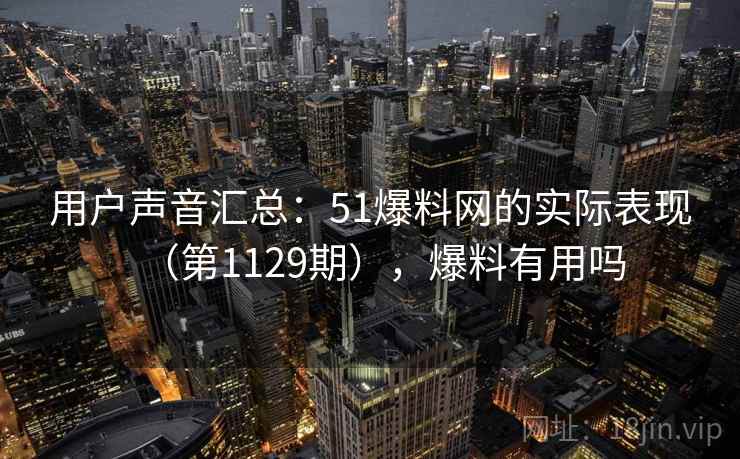 用户声音汇总：51爆料网的实际表现（第1129期），爆料有用吗