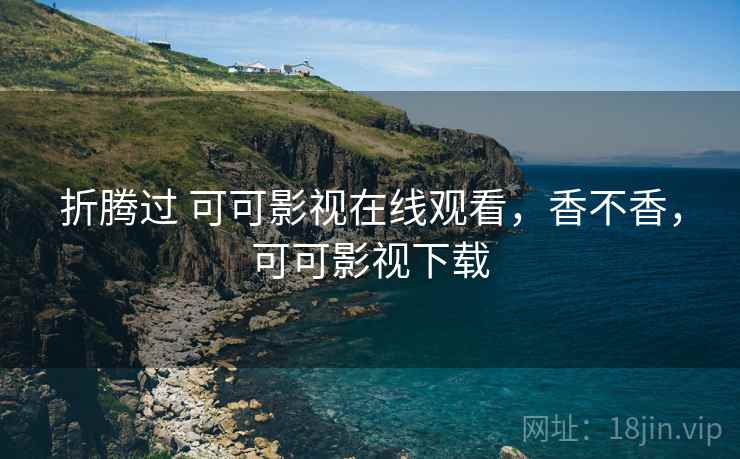 折腾过 可可影视在线观看，香不香，可可影视下载
