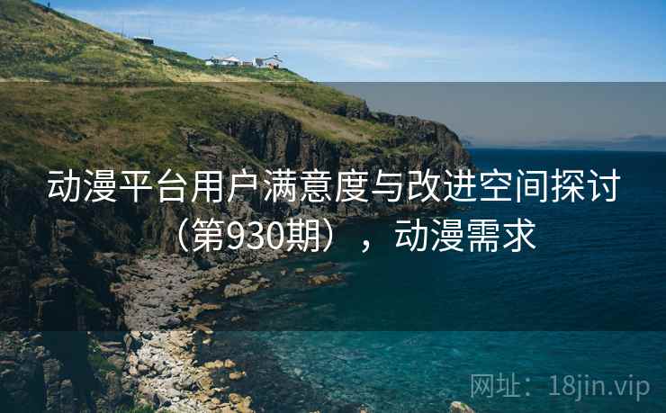动漫平台用户满意度与改进空间探讨（第930期），动漫需求