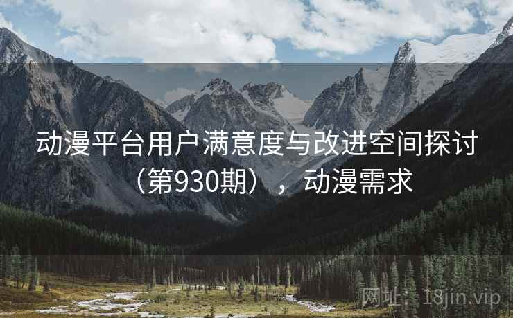 动漫平台用户满意度与改进空间探讨（第930期），动漫需求