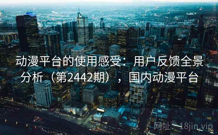 动漫平台的使用感受：用户反馈全景分析（第2442期），国内动漫平台