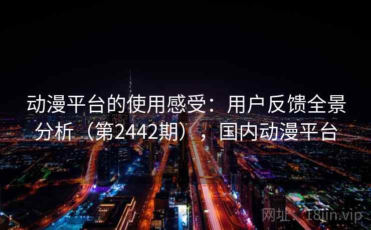 动漫平台的使用感受：用户反馈全景分析（第2442期），国内动漫平台