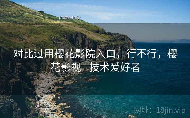 对比过用樱花影院入口，行不行，樱花影视 - 技术爱好者
