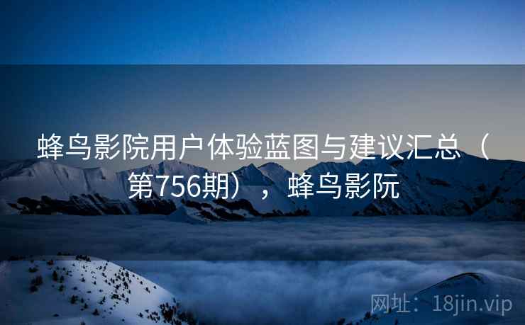 蜂鸟影院用户体验蓝图与建议汇总（第756期），蜂鸟影阮
