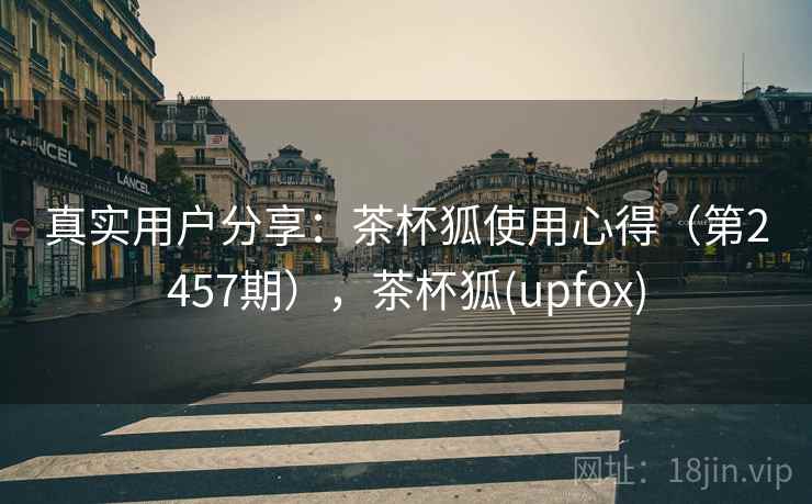 真实用户分享：茶杯狐使用心得（第2457期），茶杯狐(upfox)