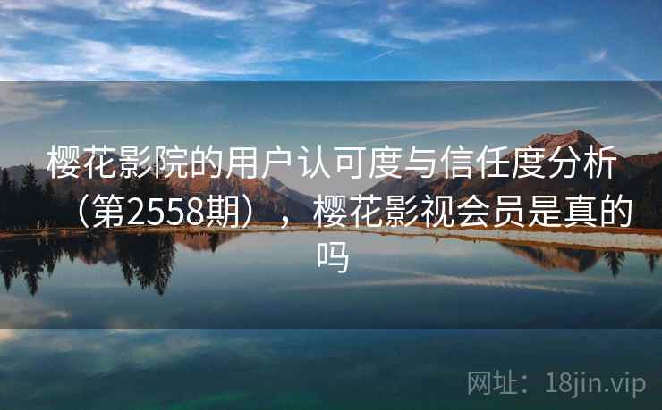 樱花影院的用户认可度与信任度分析（第2558期），樱花影视会员是真的吗