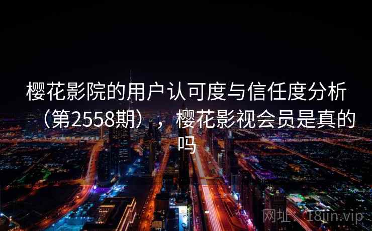 樱花影院的用户认可度与信任度分析（第2558期），樱花影视会员是真的吗