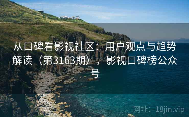 从口碑看影视社区：用户观点与趋势解读（第3163期），影视口碑榜公众号