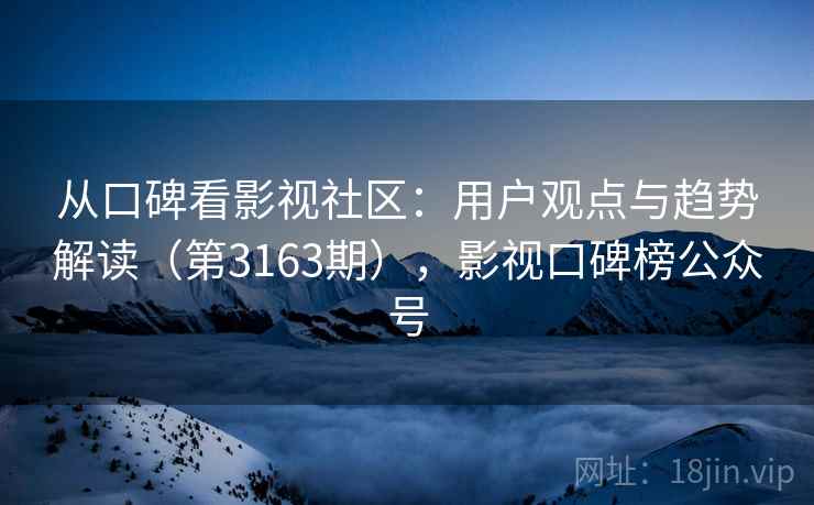 从口碑看影视社区：用户观点与趋势解读（第3163期），影视口碑榜公众号