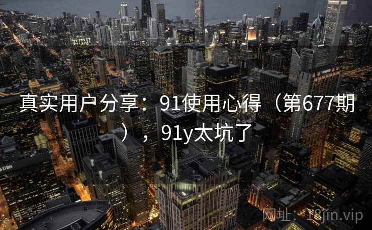 真实用户分享：91使用心得（第677期），91y太坑了