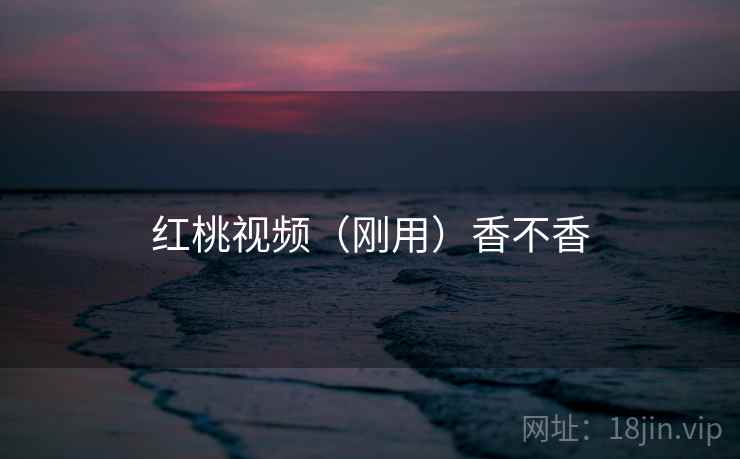 红桃视频（刚用）香不香