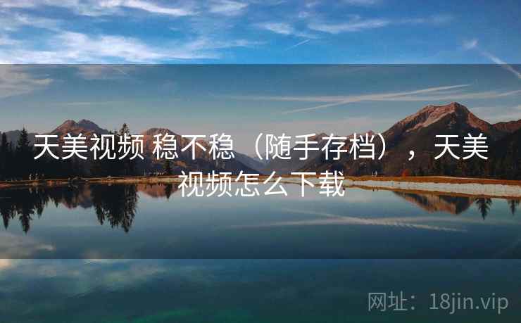 天美视频 稳不稳（随手存档），天美视频怎么下载