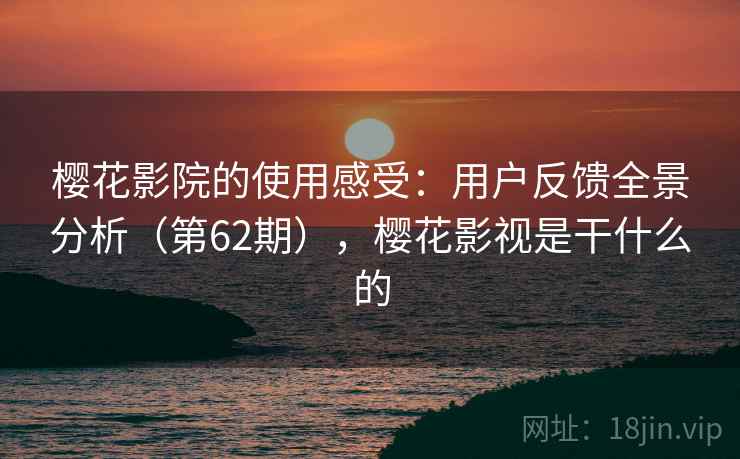 樱花影院的使用感受：用户反馈全景分析（第62期），樱花影视是干什么的