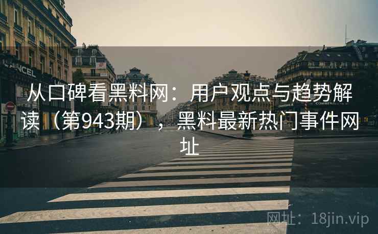 从口碑看黑料网：用户观点与趋势解读（第943期），黑料最新热门事件网址