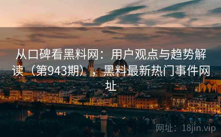 从口碑看黑料网：用户观点与趋势解读（第943期），黑料最新热门事件网址