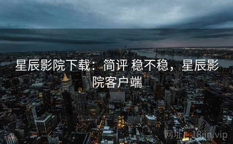 星辰影院下载：简评 稳不稳，星辰影院客户端