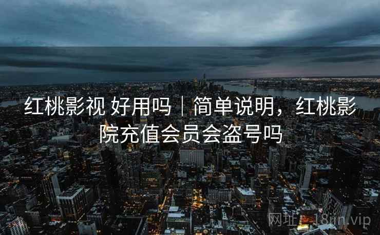 红桃影视 好用吗｜简单说明，红桃影院充值会员会盗号吗