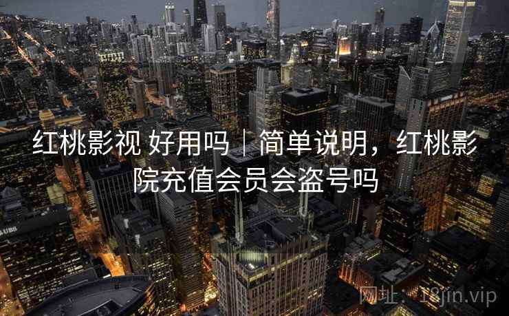 红桃影视 好用吗｜简单说明，红桃影院充值会员会盗号吗