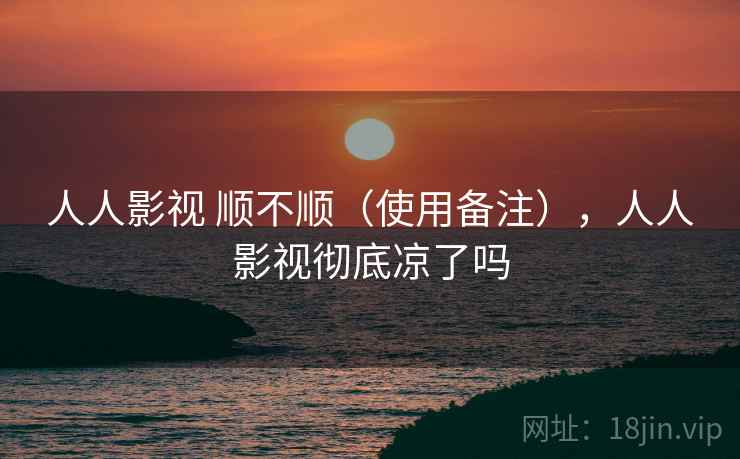 人人影视 顺不顺（使用备注），人人影视彻底凉了吗