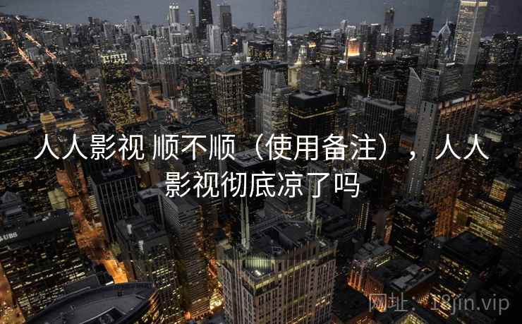 人人影视 顺不顺（使用备注），人人影视彻底凉了吗
