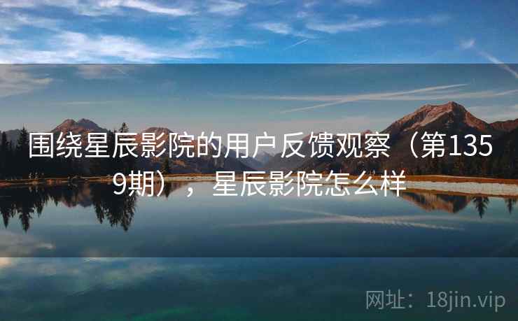围绕星辰影院的用户反馈观察（第1359期），星辰影院怎么样