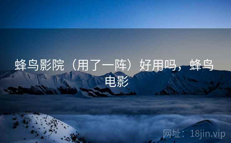 蜂鸟影院（用了一阵）好用吗，蜂鸟 电影