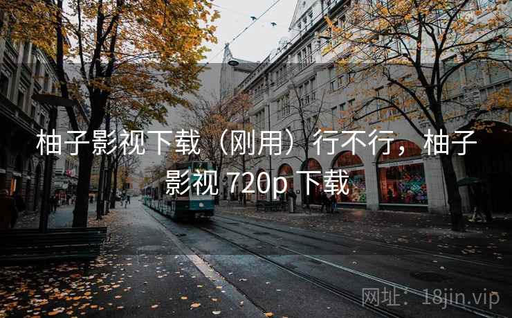 柚子影视下载（刚用）行不行，柚子影视 720p 下载