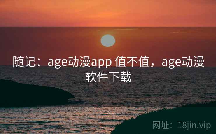 随记：age动漫app 值不值，age动漫软件下载