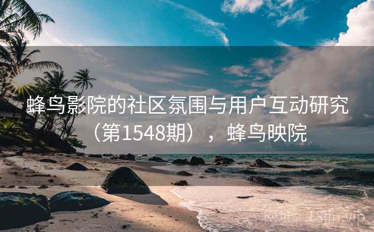 蜂鸟影院的社区氛围与用户互动研究（第1548期），蜂鸟映院