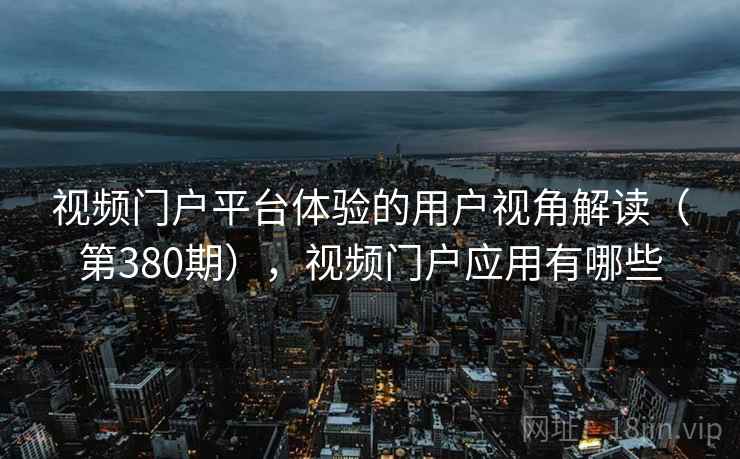 视频门户平台体验的用户视角解读（第380期），视频门户应用有哪些