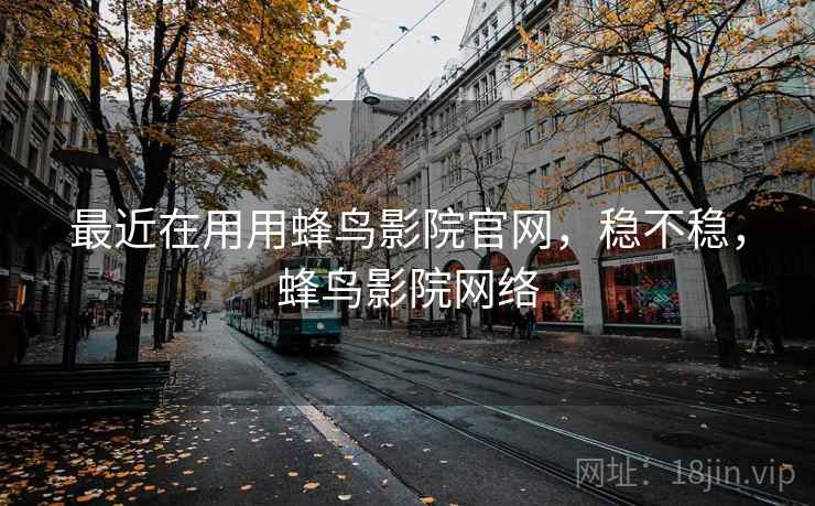 最近在用用蜂鸟影院官网,稳不稳,蜂鸟影院网络 最近在用用蜂鸟影院官网,稳不稳,蜂鸟影院网络