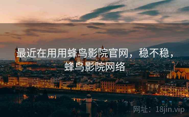 最近在用用蜂鸟影院官网,稳不稳,蜂鸟影院网络 最近在用用蜂鸟影院官网,稳不稳,蜂鸟影院网络