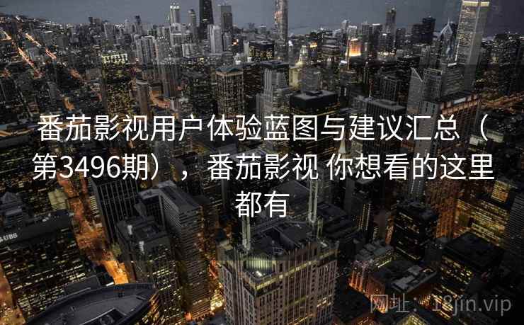 番茄影视用户体验蓝图与建议汇总(第3496期),番茄影视 你想看的这里都有 番茄影视用户体验蓝图与建议汇总(第3496期),番茄影视 你想看的这里都有