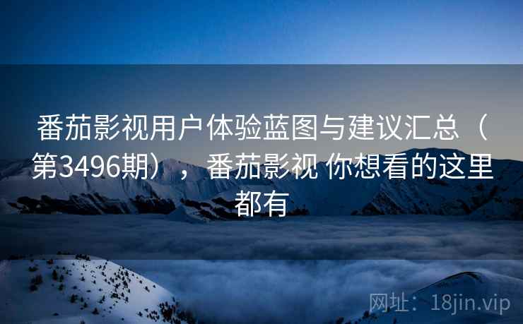 番茄影视用户体验蓝图与建议汇总(第3496期),番茄影视 你想看的这里都有 番茄影视用户体验蓝图与建议汇总(第3496期),番茄影视 你想看的这里都有