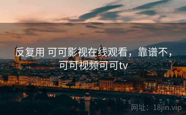 反复用 可可影视在线观看，靠谱不，可可视频可可tv