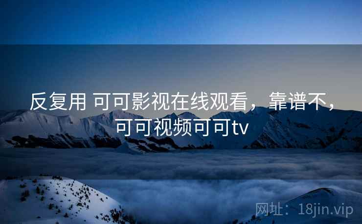 反复用 可可影视在线观看,靠谱不,可可视频可可tv 反复用 可可影视在线观看,靠谱不,可可视频可可tv