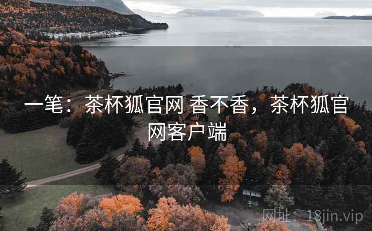 一笔:茶杯狐官网 香不香,茶杯狐官网客户端 一笔:茶杯狐官网 香不香,茶杯狐官网客户端