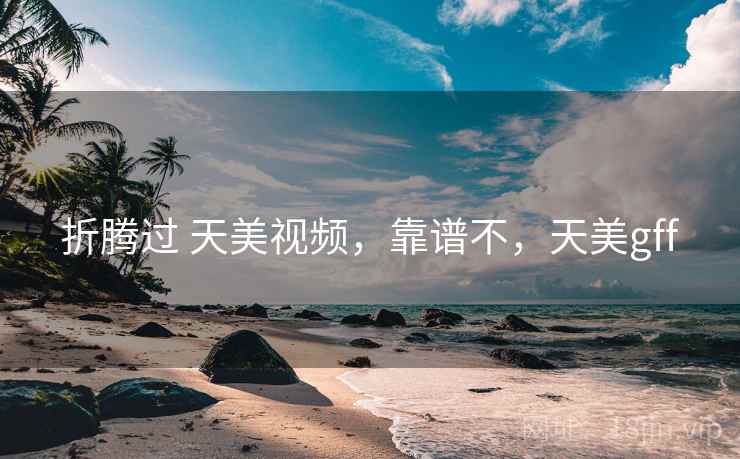 折腾过 天美视频,靠谱不,天美gff 折腾过 天美视频,靠谱不,天美gff
