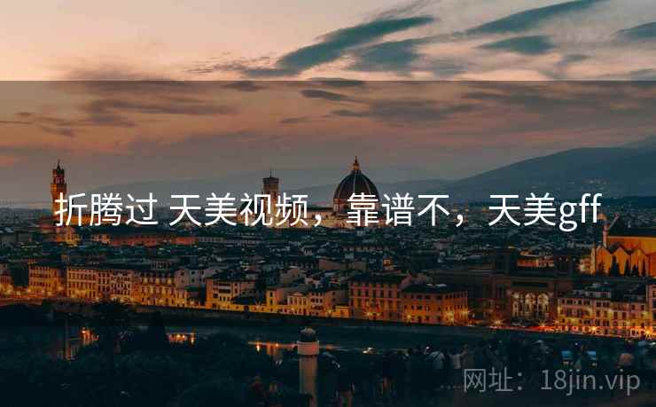 折腾过 天美视频,靠谱不,天美gff 折腾过 天美视频,靠谱不,天美gff