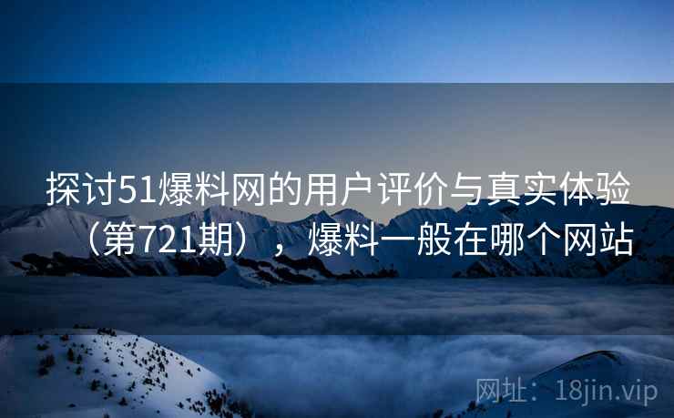 探讨51爆料网的用户评价与真实体验(第721期),爆料一般在哪个网站 探讨51爆料网的用户评价与真实体验(第721期),爆料一般在哪个网站