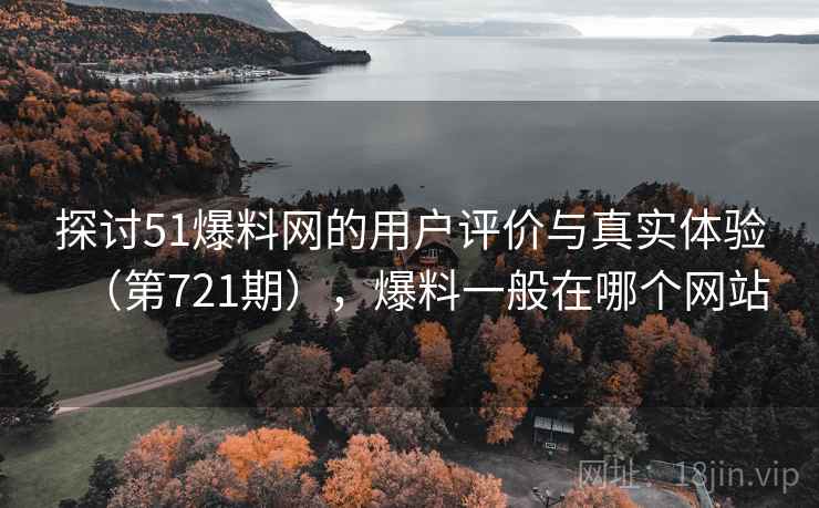 探讨51爆料网的用户评价与真实体验（第721期），爆料一般在哪个网站
