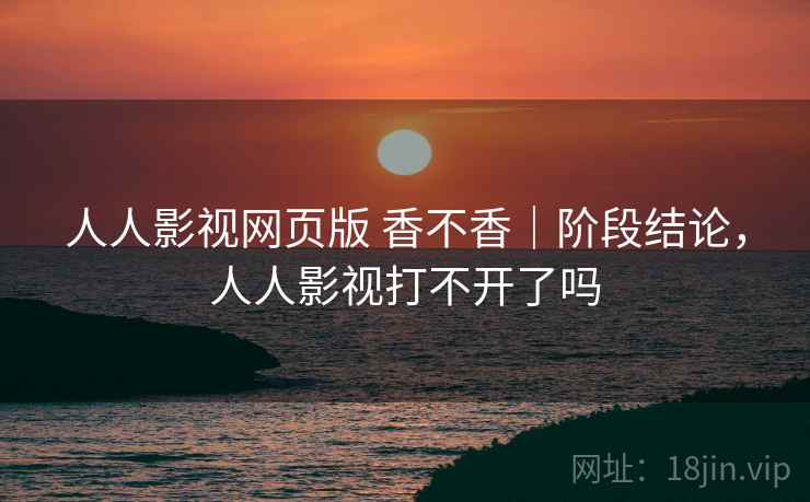 人人影视网页版 香不香|阶段结论,人人影视打不开了吗 人人影视网页版 香不香|阶段结论,人人影视打不开了吗