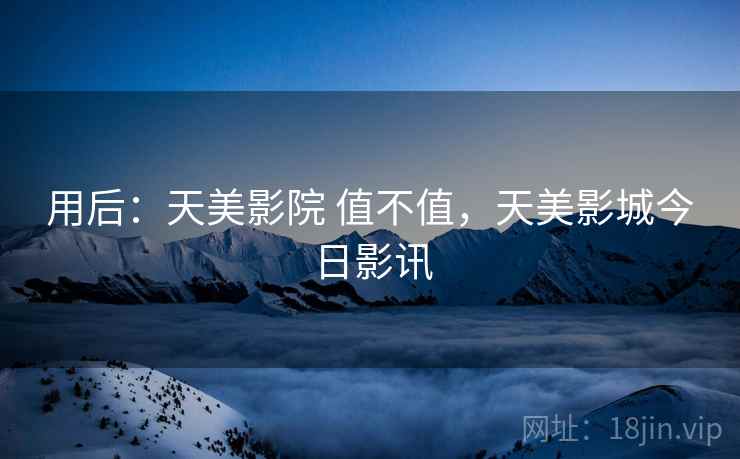 用后：天美影院 值不值，天美影城今日影讯