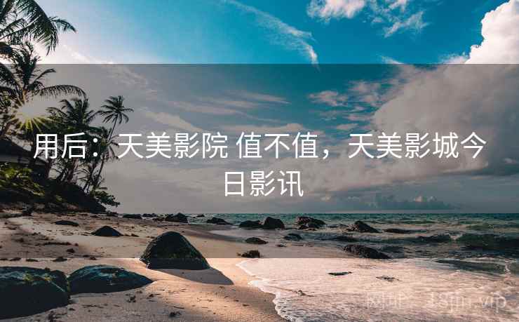 用后:天美影院 值不值,天美影城今日影讯 用后:天美影院 值不值,天美影城今日影讯