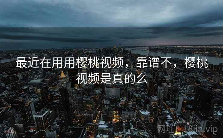 最近在用用樱桃视频,靠谱不,樱桃视频是真的么 最近在用用樱桃视频,靠谱不,樱桃视频是真的么